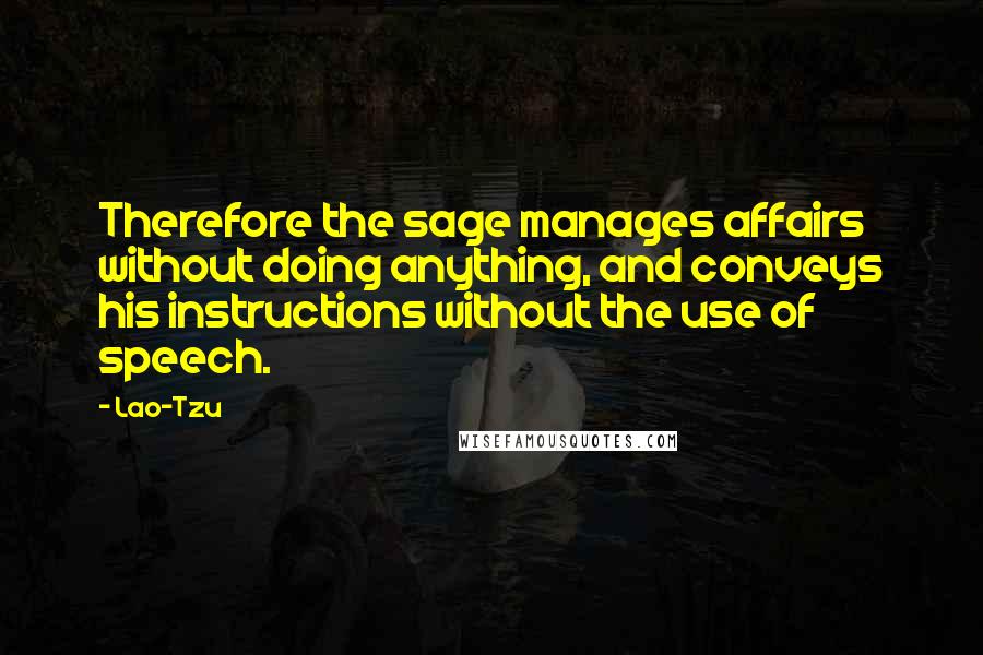 Lao-Tzu Quotes: Therefore the sage manages affairs without doing anything, and conveys his instructions without the use of speech.