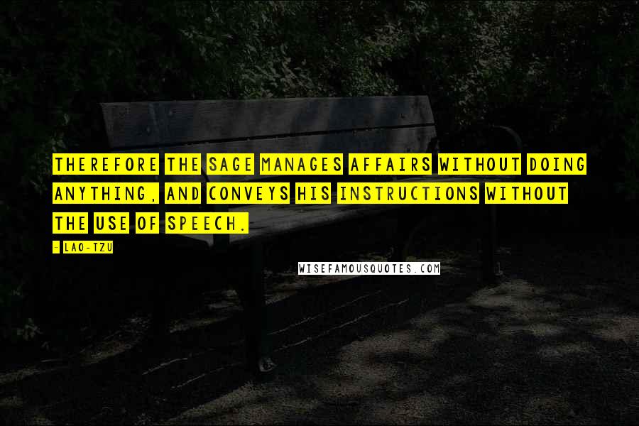 Lao-Tzu Quotes: Therefore the sage manages affairs without doing anything, and conveys his instructions without the use of speech.
