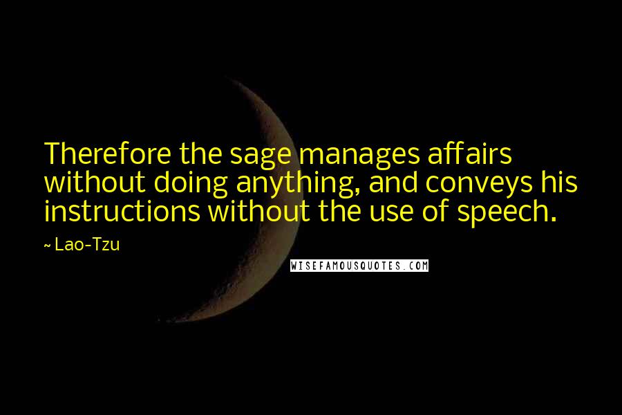 Lao-Tzu Quotes: Therefore the sage manages affairs without doing anything, and conveys his instructions without the use of speech.