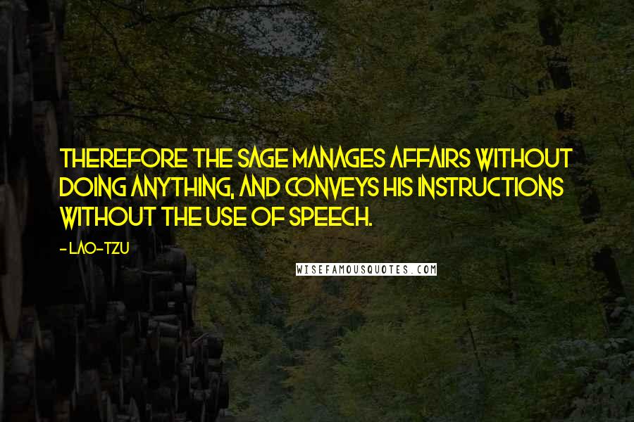 Lao-Tzu Quotes: Therefore the sage manages affairs without doing anything, and conveys his instructions without the use of speech.