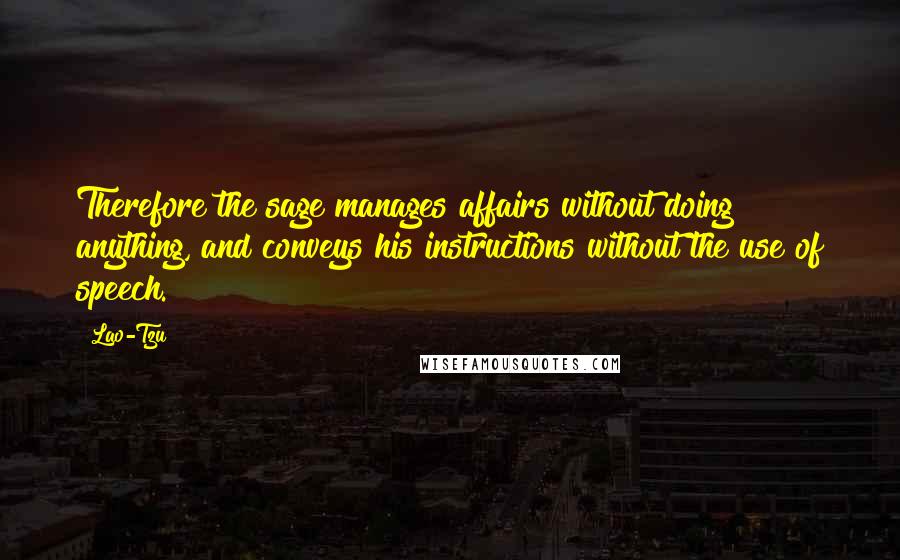 Lao-Tzu Quotes: Therefore the sage manages affairs without doing anything, and conveys his instructions without the use of speech.