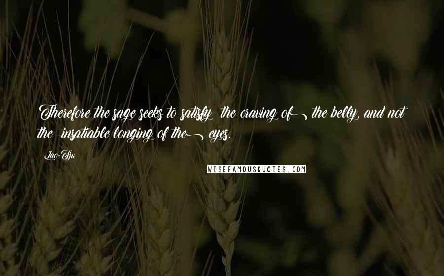 Lao-Tzu Quotes: Therefore the sage seeks to satisfy (the craving of) the belly, and not the (insatiable longing of the) eyes.