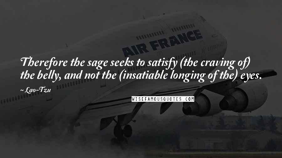 Lao-Tzu Quotes: Therefore the sage seeks to satisfy (the craving of) the belly, and not the (insatiable longing of the) eyes.
