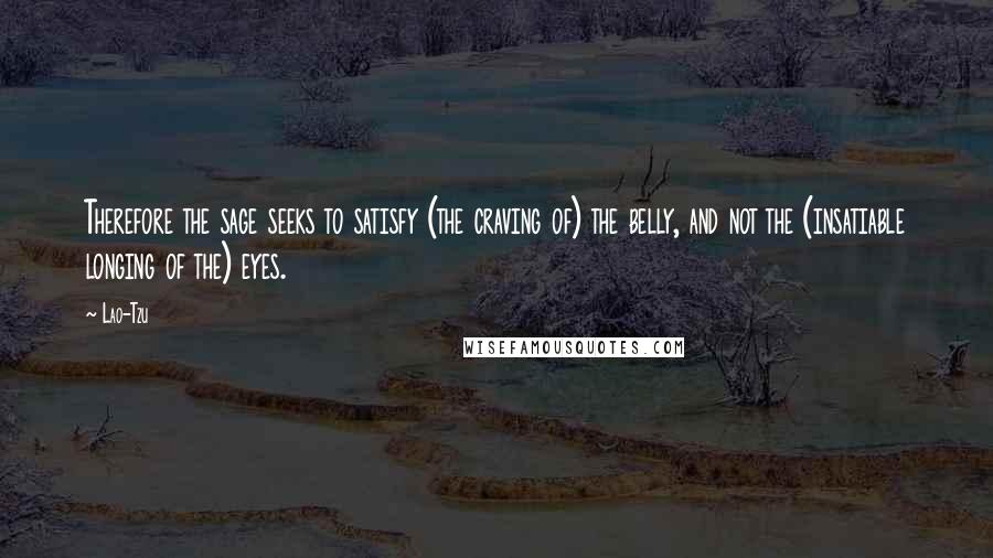 Lao-Tzu Quotes: Therefore the sage seeks to satisfy (the craving of) the belly, and not the (insatiable longing of the) eyes.