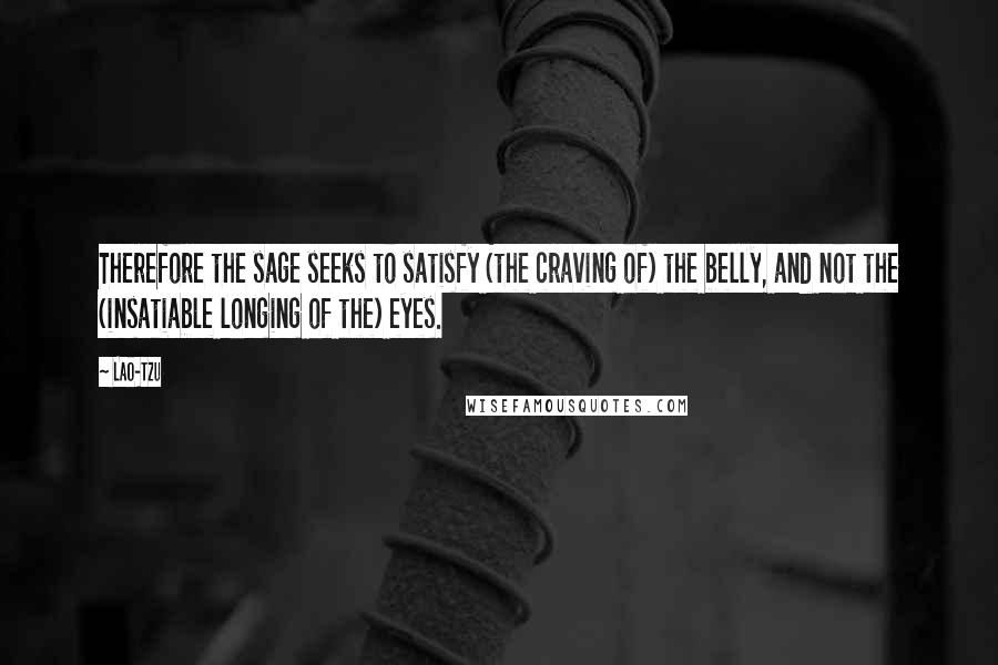 Lao-Tzu Quotes: Therefore the sage seeks to satisfy (the craving of) the belly, and not the (insatiable longing of the) eyes.