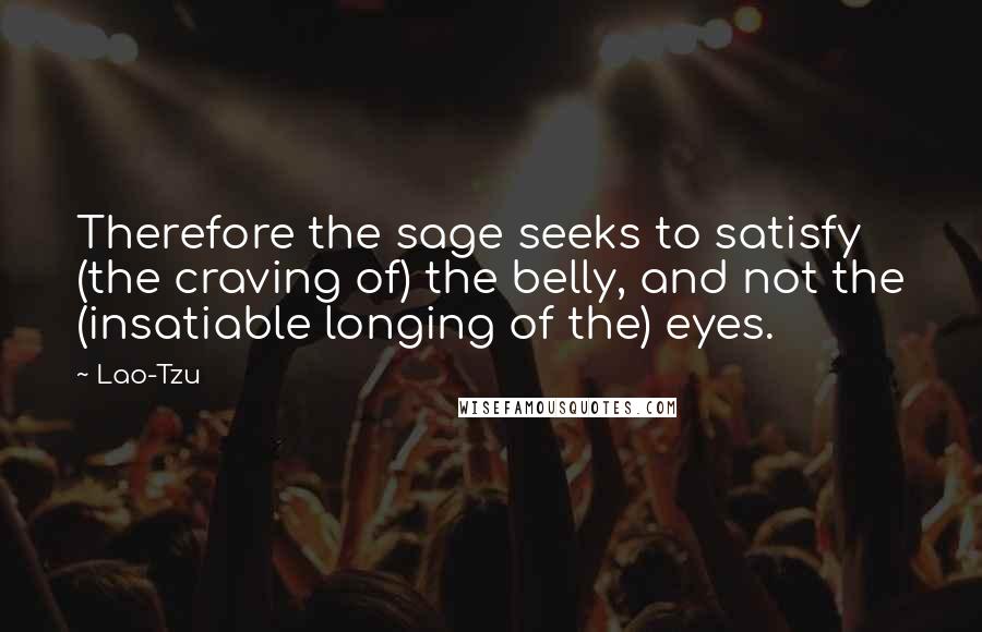 Lao-Tzu Quotes: Therefore the sage seeks to satisfy (the craving of) the belly, and not the (insatiable longing of the) eyes.
