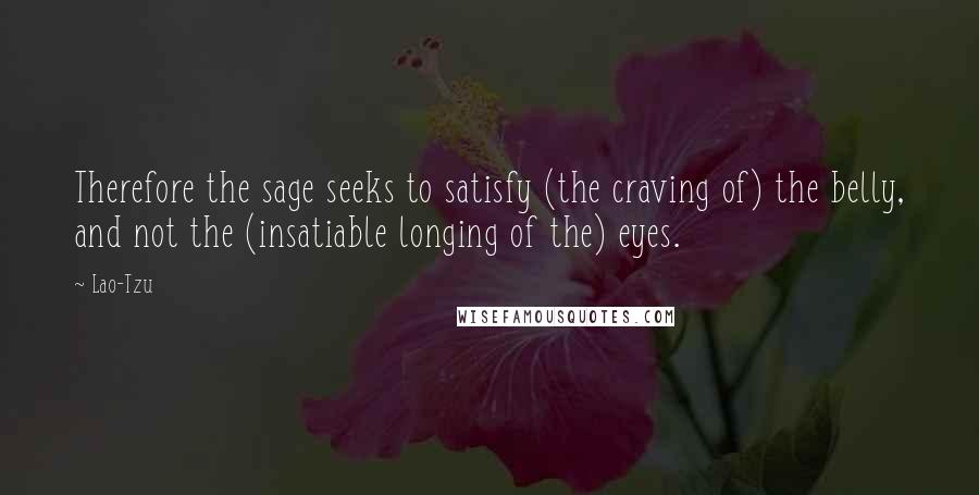 Lao-Tzu Quotes: Therefore the sage seeks to satisfy (the craving of) the belly, and not the (insatiable longing of the) eyes.