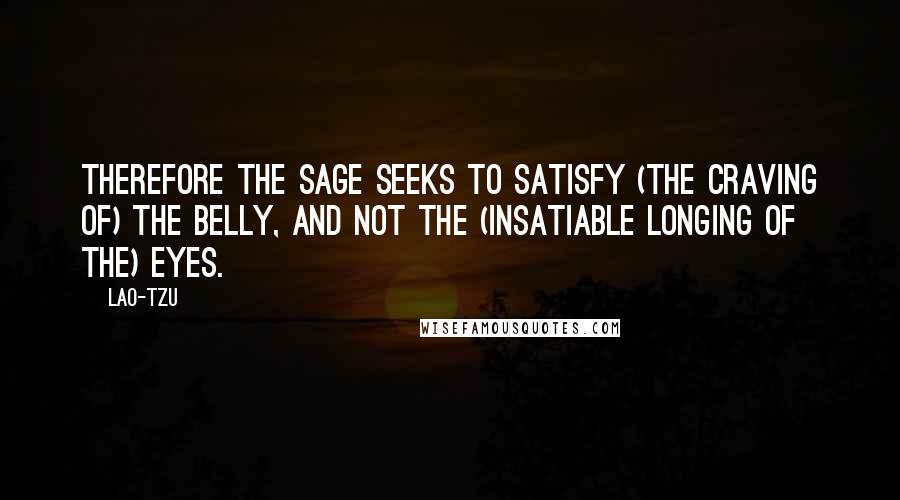 Lao-Tzu Quotes: Therefore the sage seeks to satisfy (the craving of) the belly, and not the (insatiable longing of the) eyes.