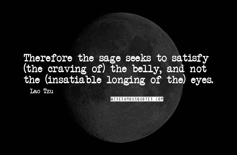 Lao-Tzu Quotes: Therefore the sage seeks to satisfy (the craving of) the belly, and not the (insatiable longing of the) eyes.