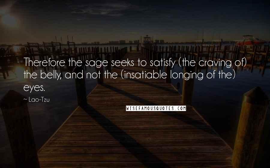 Lao-Tzu Quotes: Therefore the sage seeks to satisfy (the craving of) the belly, and not the (insatiable longing of the) eyes.