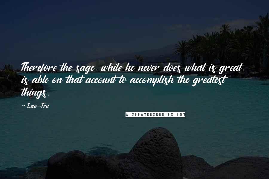 Lao-Tzu Quotes: Therefore the sage, while he never does what is great, is able on that account to accomplish the greatest things.