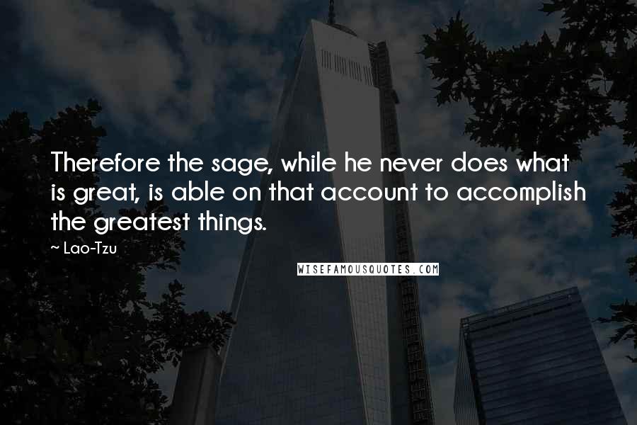 Lao-Tzu Quotes: Therefore the sage, while he never does what is great, is able on that account to accomplish the greatest things.