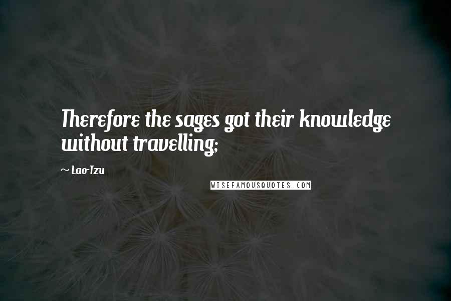 Lao-Tzu Quotes: Therefore the sages got their knowledge without travelling;