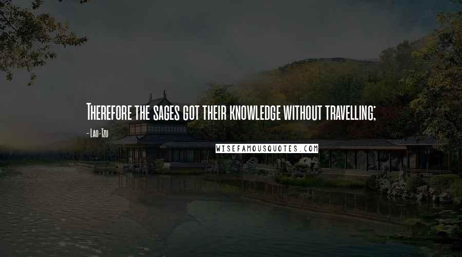 Lao-Tzu Quotes: Therefore the sages got their knowledge without travelling;