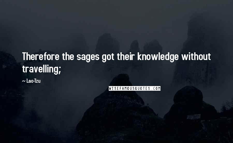 Lao-Tzu Quotes: Therefore the sages got their knowledge without travelling;