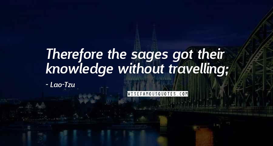 Lao-Tzu Quotes: Therefore the sages got their knowledge without travelling;