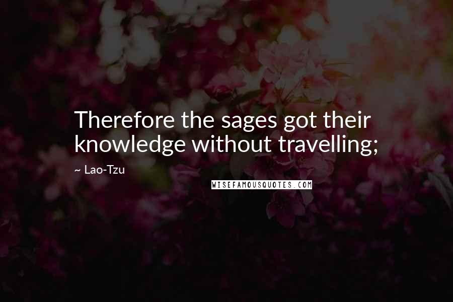 Lao-Tzu Quotes: Therefore the sages got their knowledge without travelling;