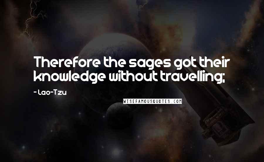 Lao-Tzu Quotes: Therefore the sages got their knowledge without travelling;