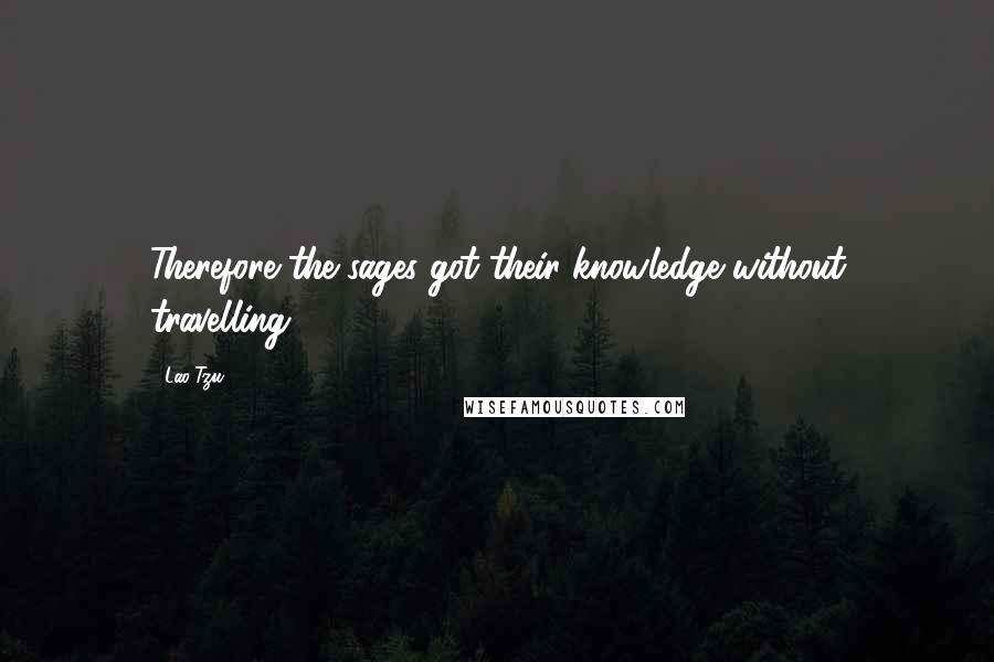 Lao-Tzu Quotes: Therefore the sages got their knowledge without travelling;