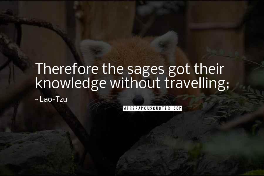 Lao-Tzu Quotes: Therefore the sages got their knowledge without travelling;