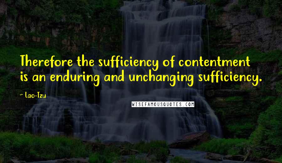 Lao-Tzu Quotes: Therefore the sufficiency of contentment is an enduring and unchanging sufficiency.