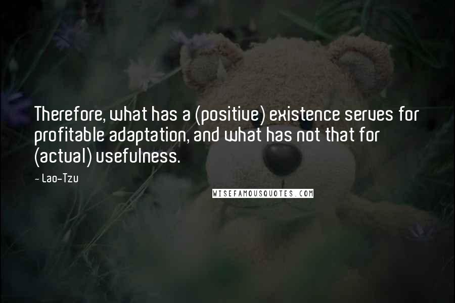 Lao-Tzu Quotes: Therefore, what has a (positive) existence serves for profitable adaptation, and what has not that for (actual) usefulness.