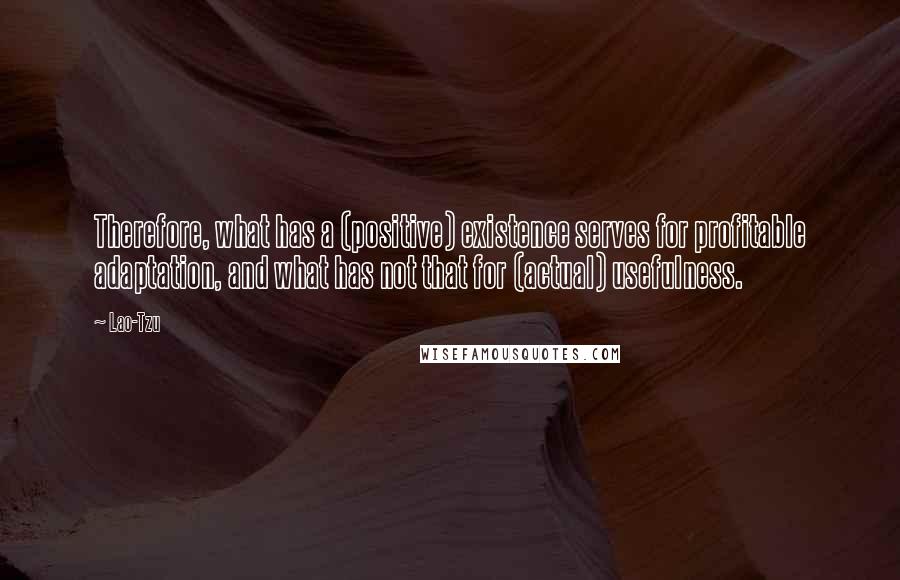 Lao-Tzu Quotes: Therefore, what has a (positive) existence serves for profitable adaptation, and what has not that for (actual) usefulness.