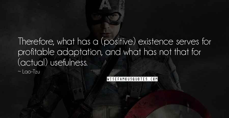 Lao-Tzu Quotes: Therefore, what has a (positive) existence serves for profitable adaptation, and what has not that for (actual) usefulness.