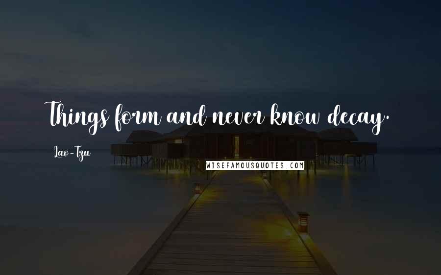 Lao-Tzu Quotes: Things form and never know decay.