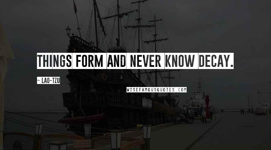 Lao-Tzu Quotes: Things form and never know decay.