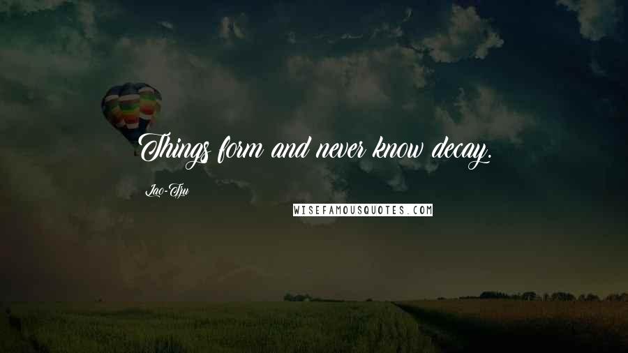 Lao-Tzu Quotes: Things form and never know decay.