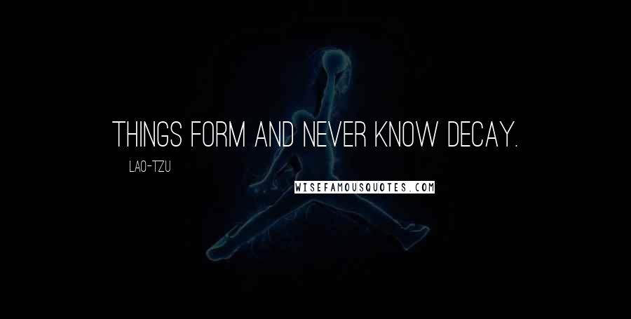 Lao-Tzu Quotes: Things form and never know decay.