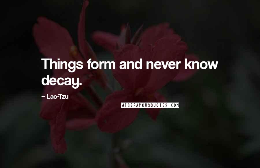 Lao-Tzu Quotes: Things form and never know decay.