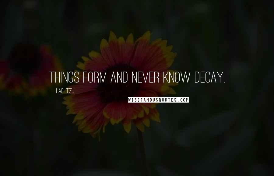 Lao-Tzu Quotes: Things form and never know decay.