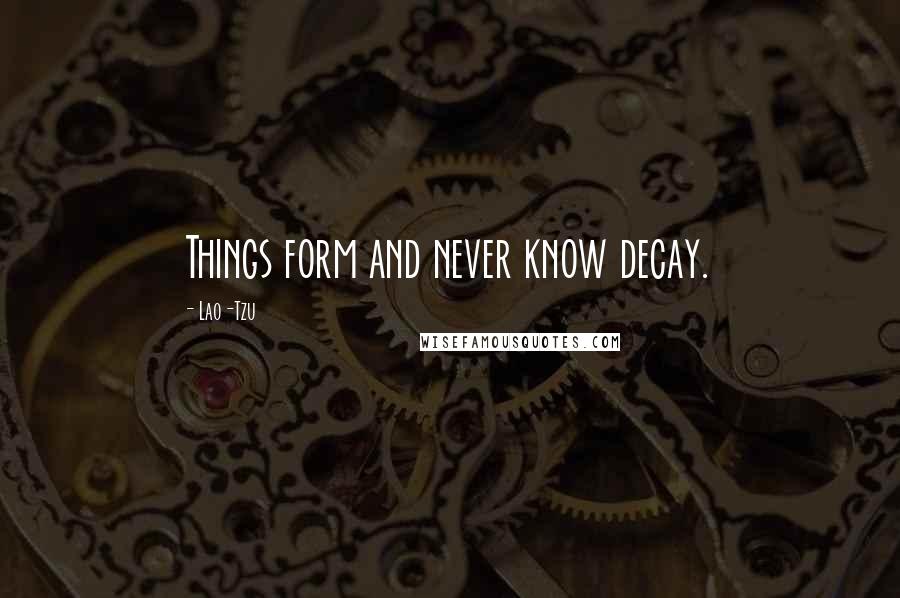Lao-Tzu Quotes: Things form and never know decay.