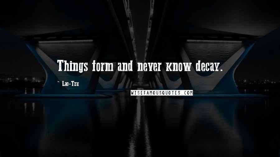 Lao-Tzu Quotes: Things form and never know decay.