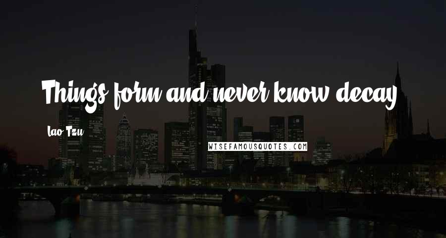 Lao-Tzu Quotes: Things form and never know decay.
