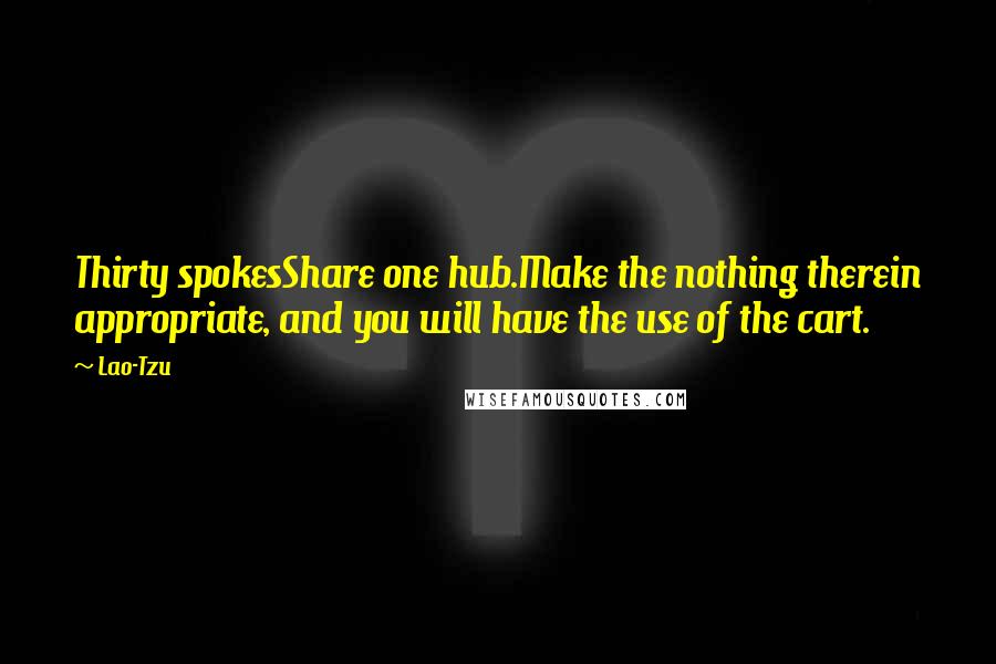 Lao-Tzu Quotes: Thirty spokesShare one hub.Make the nothing therein appropriate, and you will have the use of the cart.