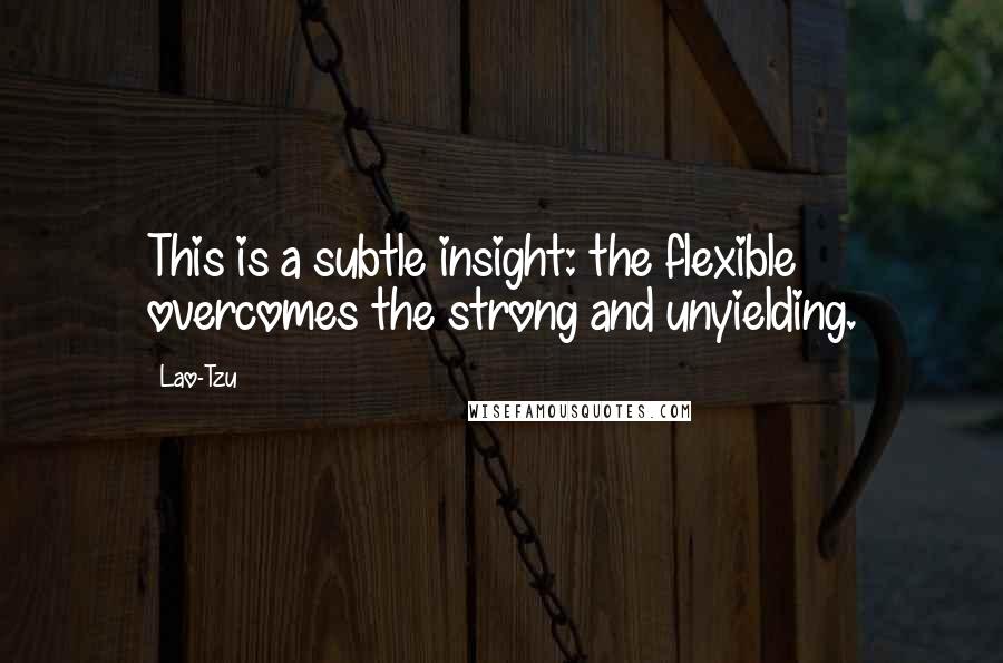 Lao-Tzu Quotes: This is a subtle insight: the flexible overcomes the strong and unyielding.