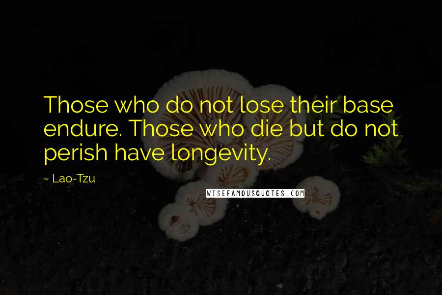 Lao-Tzu Quotes: Those who do not lose their base endure. Those who die but do not perish have longevity.