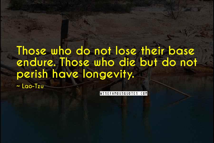 Lao-Tzu Quotes: Those who do not lose their base endure. Those who die but do not perish have longevity.