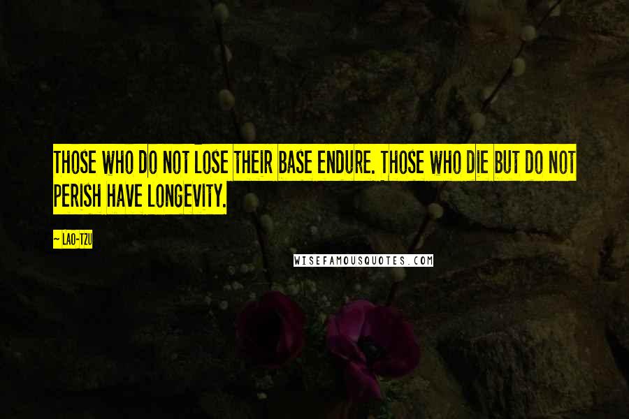 Lao-Tzu Quotes: Those who do not lose their base endure. Those who die but do not perish have longevity.