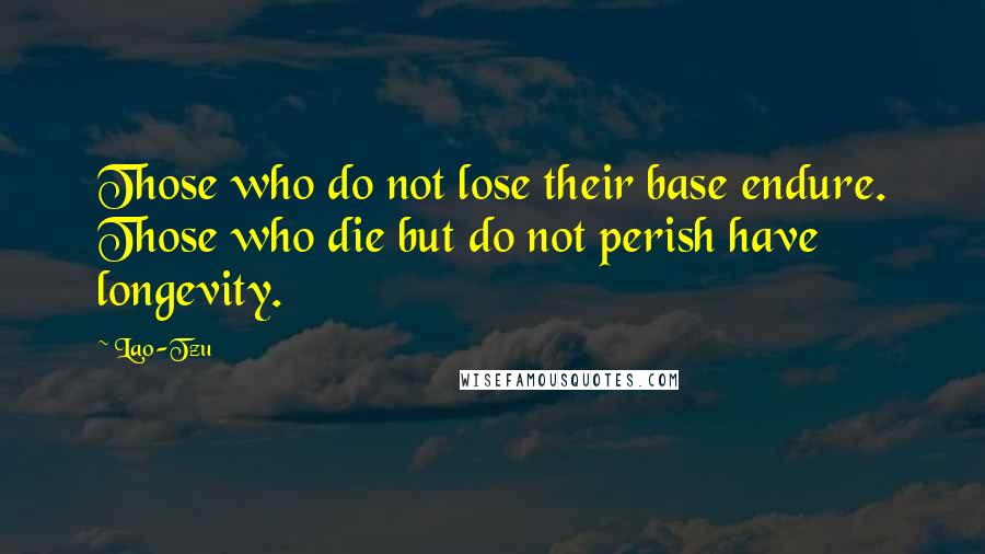 Lao-Tzu Quotes: Those who do not lose their base endure. Those who die but do not perish have longevity.