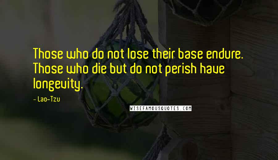 Lao-Tzu Quotes: Those who do not lose their base endure. Those who die but do not perish have longevity.
