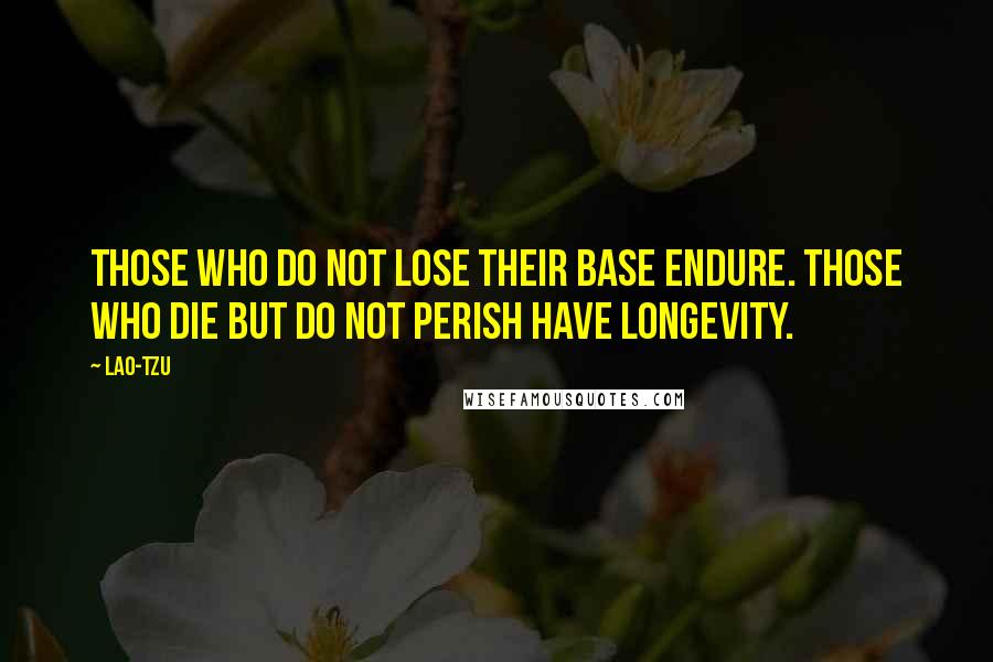 Lao-Tzu Quotes: Those who do not lose their base endure. Those who die but do not perish have longevity.