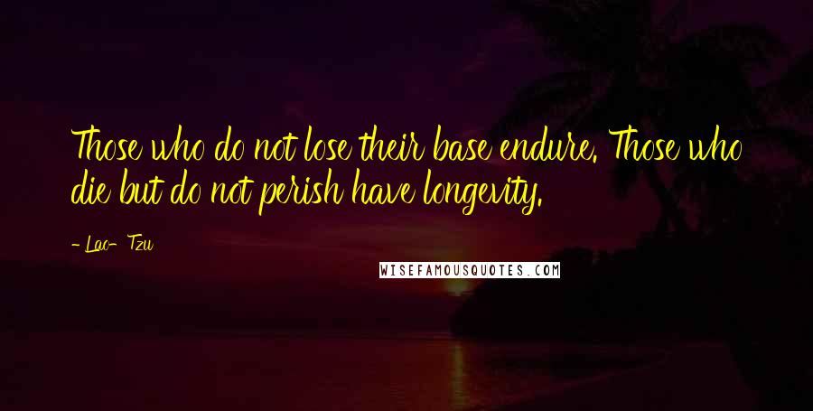 Lao-Tzu Quotes: Those who do not lose their base endure. Those who die but do not perish have longevity.