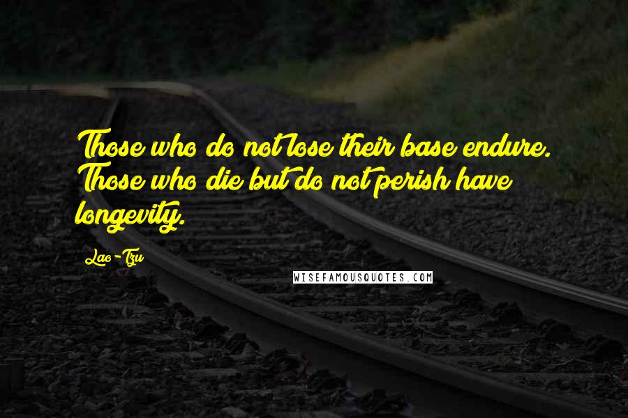 Lao-Tzu Quotes: Those who do not lose their base endure. Those who die but do not perish have longevity.