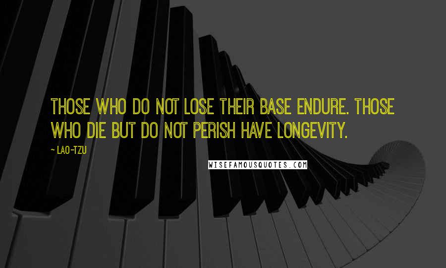 Lao-Tzu Quotes: Those who do not lose their base endure. Those who die but do not perish have longevity.