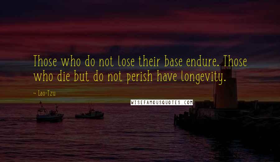 Lao-Tzu Quotes: Those who do not lose their base endure. Those who die but do not perish have longevity.