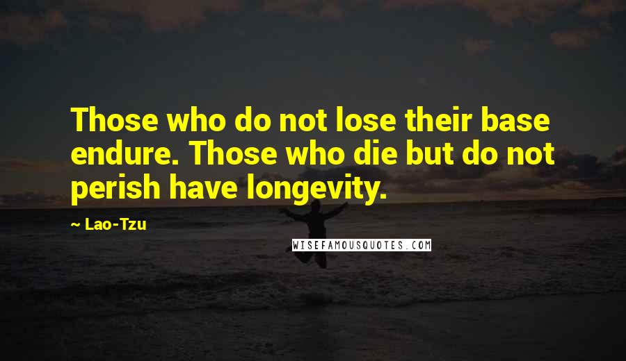 Lao-Tzu Quotes: Those who do not lose their base endure. Those who die but do not perish have longevity.